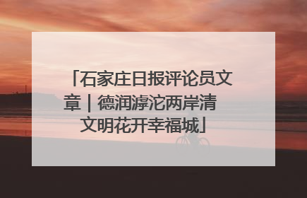 石家庄日报评论员文章｜德润滹沱两岸清 文明花开幸福城