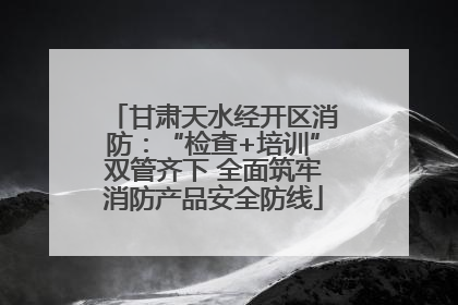 甘肃天水经开区消防：“检查+培训”双管齐下 全面筑牢消防产品安全防线