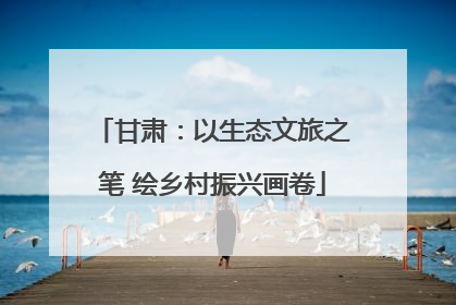 甘肃：以生态文旅之笔 绘乡村振兴画卷