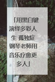用黑白键演绎多彩人生 孤独症钢琴老师用音乐疗愈更多人