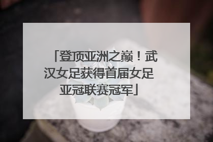 登顶亚洲之巅！武汉女足获得首届女足亚冠联赛冠军