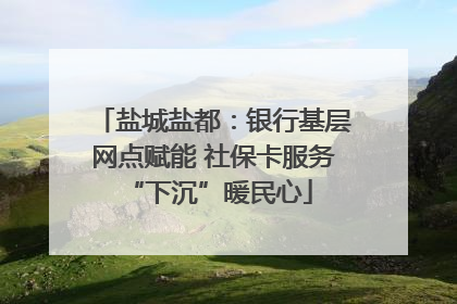 盐城盐都：银行基层网点赋能 社保卡服务 “下沉”暖民心