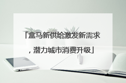 盒马新供给激发新需求，潜力城市消费升级