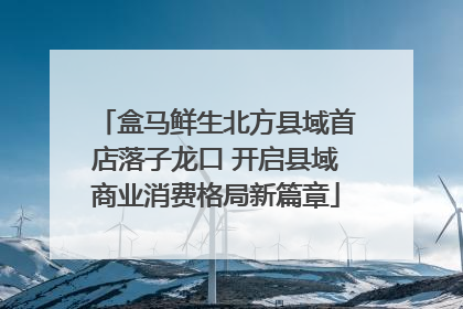 盒马鲜生北方县域首店落子龙口 开启县域商业消费格局新篇章