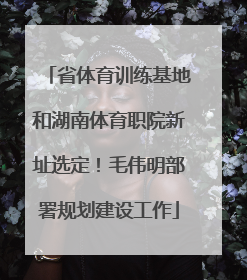 省体育训练基地和湖南体育职院新址选定！毛伟明部署规划建设工作