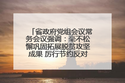 省政府党组会议常务会议强调：毫不松懈巩固拓展脱贫攻坚成果 厉行节约反对浪费弘扬优良作风