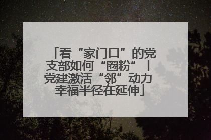 看“家门口”的党支部如何“圈粉”丨党建激活“邻”动力 幸福半径在延伸