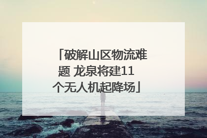 破解山区物流难题 龙泉将建11个无人机起降场