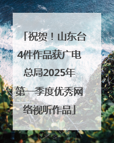 祝贺！山东台4件作品获广电总局2025年第一季度优秀网络视听作品