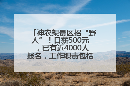 神农架景区招“野人”！日薪500元，已有近4000人报名，工作职责包括“接受游客投喂”
