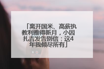 离开国米、高薪执教利雅得新月，小因扎吉发告别信：这4年我倾尽所有