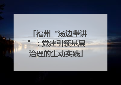 福州“汤边攀讲”：党建引领基层治理的生动实践