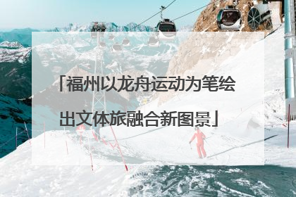 福州以龙舟运动为笔绘出文体旅融合新图景