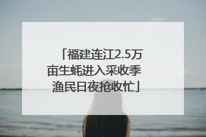福建连江2.5万亩生蚝进入采收季 渔民日夜抢收忙