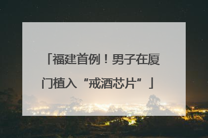 福建首例！男子在厦门植入“戒酒芯片”