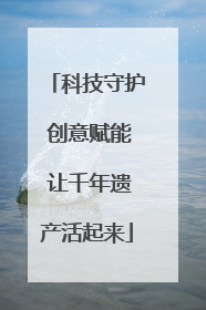 科技守护 创意赋能 让千年遗产活起来