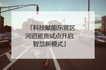 科技赋能东营区河道巡查试点开启智慧新模式