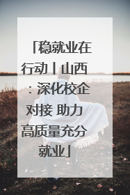 稳就业在行动丨山西：深化校企对接 助力高质量充分就业