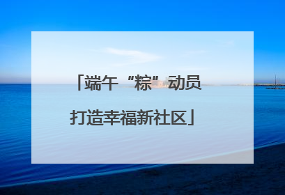 端午“粽”动员 打造幸福新社区