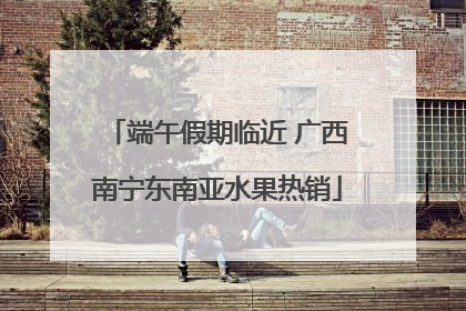 端午假期临近 广西南宁东南亚水果热销