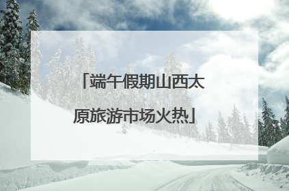 端午假期山西太原旅游市场火热