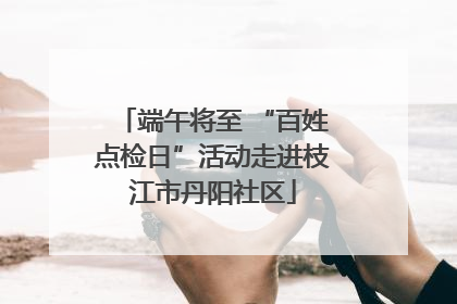 端午将至 “百姓点检日”活动走进枝江市丹阳社区
