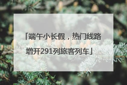 端午小长假，热门线路增开291列旅客列车