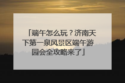 端午怎么玩？济南天下第一泉风景区端午游园会全攻略来了