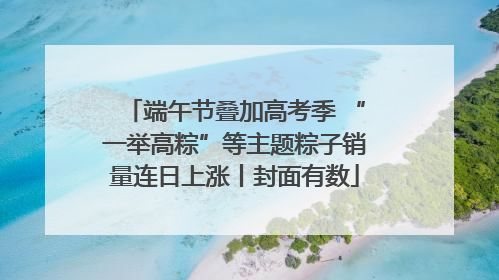 端午节叠加高考季 “一举高粽”等主题粽子销量连日上涨丨封面有数