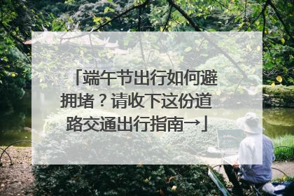 端午节出行如何避拥堵？请收下这份道路交通出行指南→