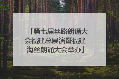 第七届丝路朗诵大会福建总展演暨福建海丝朗诵大会举办
