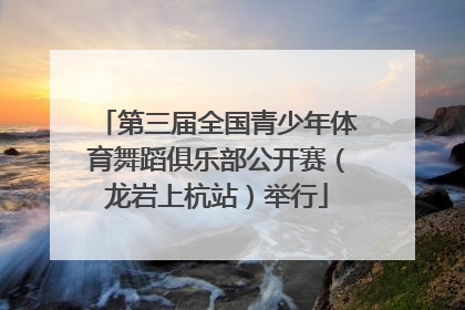第三届全国青少年体育舞蹈俱乐部公开赛（龙岩上杭站）举行