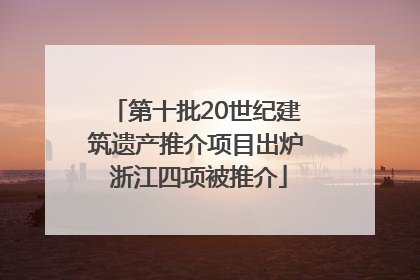 第十批20世纪建筑遗产推介项目出炉 浙江四项被推介