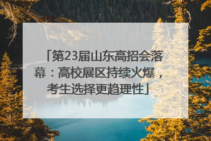 第23届山东高招会落幕：高校展区持续火爆，考生选择更趋理性