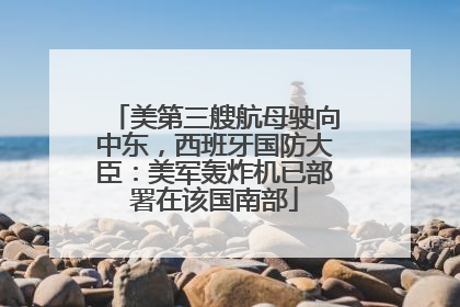 美第三艘航母驶向中东，西班牙国防大臣：美军轰炸机已部署在该国南部