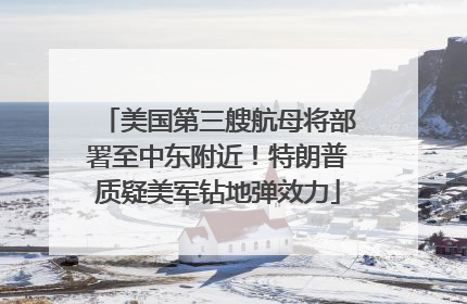 美国第三艘航母将部署至中东附近！特朗普质疑美军钻地弹效力