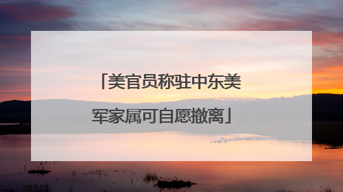 美官员称驻中东美军家属可自愿撤离