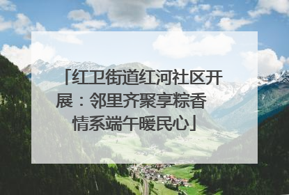 红卫街道红河社区开展：邻里齐聚享粽香 情系端午暖民心
