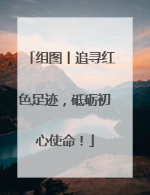 组图丨追寻红色足迹，砥砺初心使命！