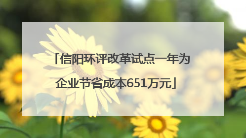 信阳环评改革试点一年为企业节省成本651万元
