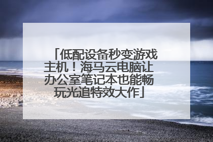 低配设备秒变游戏主机！海马云电脑让办公室笔记本也能畅玩光追特效大作