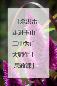 余洪雷走进玉山二中为广大师生上思政课