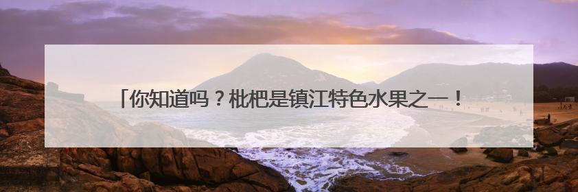你知道吗？枇杷是镇江特色水果之一！镇江枇杷喜获长三角精品枇杷推选金奖