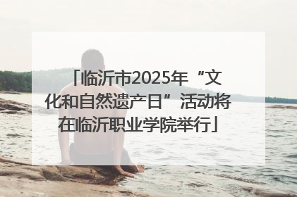 临沂市2025年“文化和自然遗产日”活动将在临沂职业学院举行