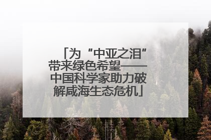 为“中亚之泪”带来绿色希望——中国科学家助力破解咸海生态危机