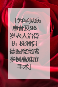 为罕见病患者及96岁老人治骨折 株洲恺德医院完成多例高难度手术