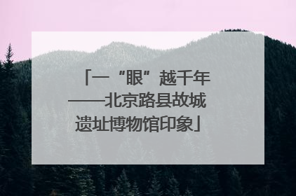 一“眼”越千年——北京路县故城遗址博物馆印象