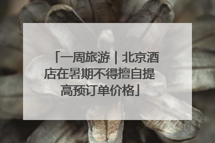 一周旅游｜北京酒店在暑期不得擅自提高预订单价格