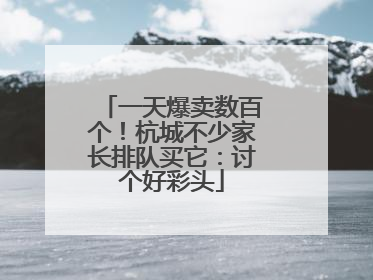 一天爆卖数百个！杭城不少家长排队买它：讨个好彩头