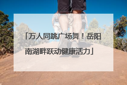 万人同跳广场舞！岳阳南湖畔跃动健康活力